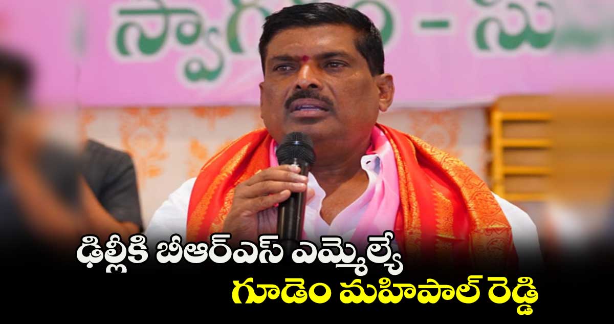 ఢిల్లీకి బీఆర్ఎస్ ఎమ్మెల్యే గూడెం మహిపాల్ రెడ్డి