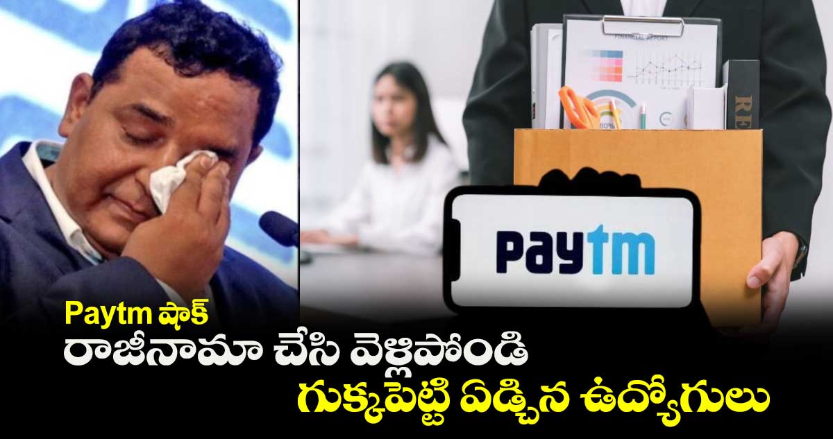 Paytm షాక్ : రాజీనామా చేసి వెళ్లిపోండి.. గుక్కపెట్టి ఏడ్చిన ఉద్యోగులు