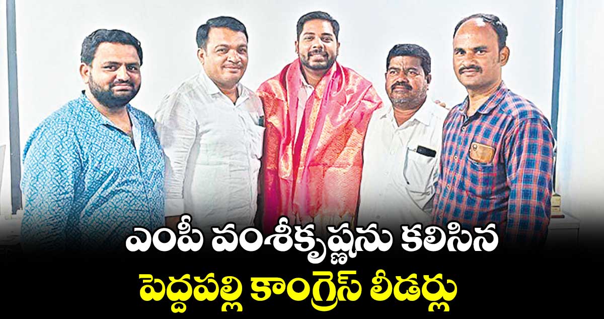 ఎంపీ వంశీకృష్ణను కలిసిన పెద్దపల్లి కాంగ్రెస్​ లీడర్లు