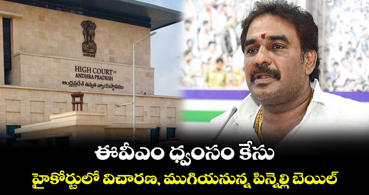 ఈవీఎం ధ్వంసం కేసు: హైకోర్టులో విచారణ, ముగియనున్న పిన్నెల్లి బెయిల్