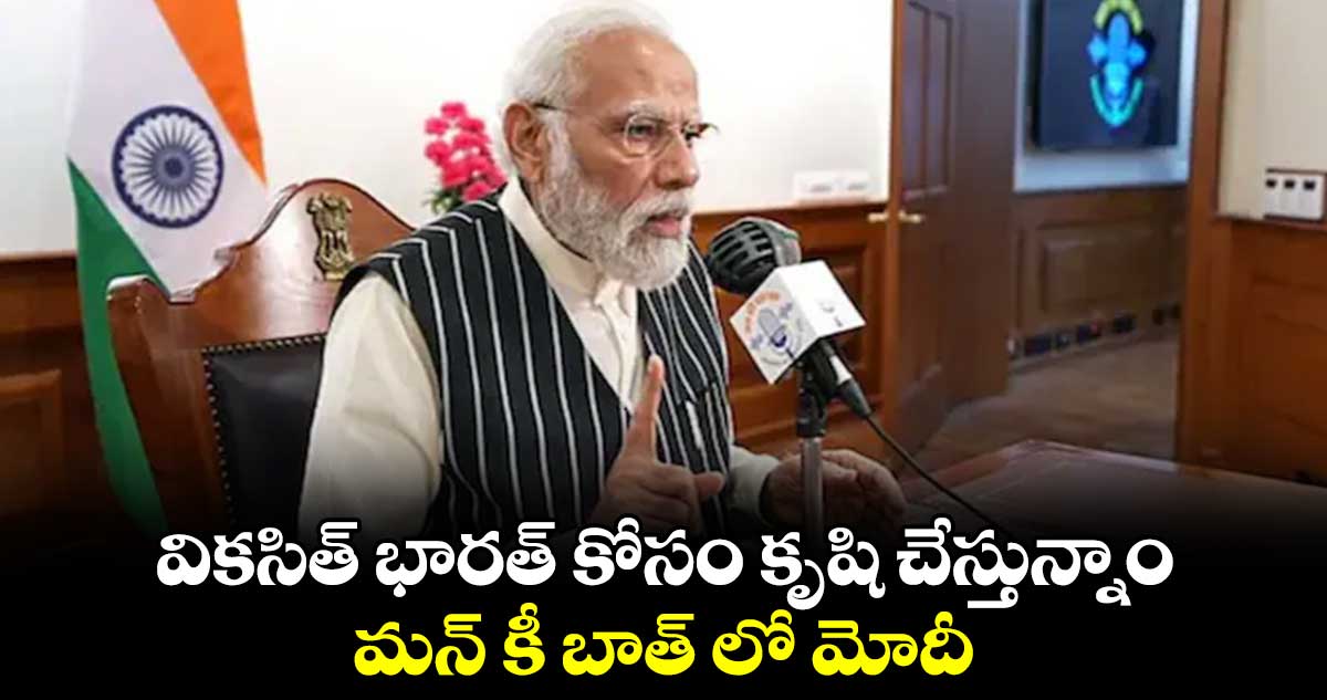 వికసిత్ భారత్ కోసం కృషి చేస్తున్నాం.. మన్ కీ బాత్ లో మోదీ