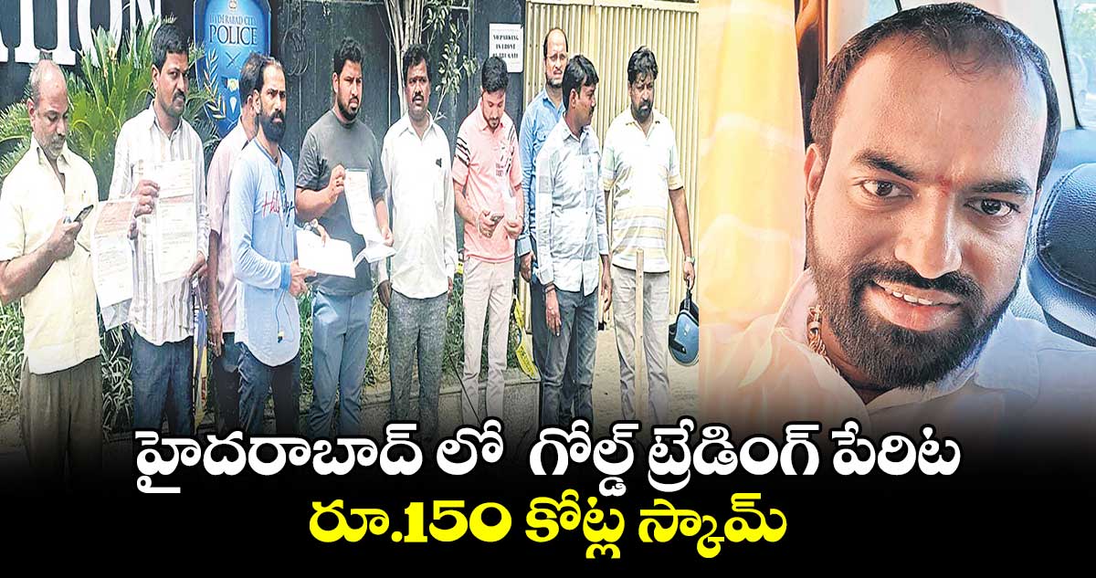 హైదరాబాద్ లో  గోల్డ్​ ట్రేడింగ్​ పేరిట రూ.150 కోట్ల స్కామ్​