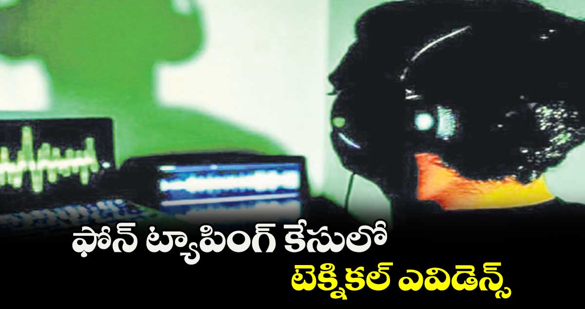 ఫోన్‌‌‌‌ ట్యాపింగ్‌‌‌‌ కేసులో టెక్నికల్ ఎవిడెన్స్