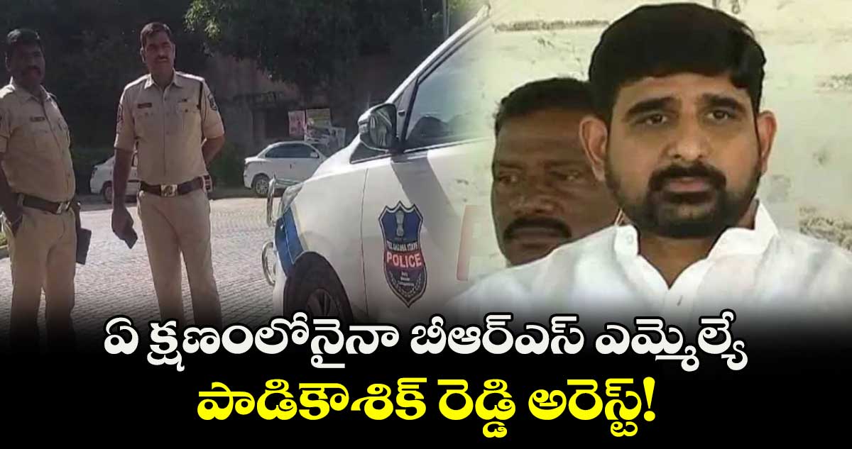 ఏ క్షణంలోనైనా బీఆర్ఎస్ ఎమ్మెల్యే పాడికౌశిక్ రెడ్డి అరెస్ట్!