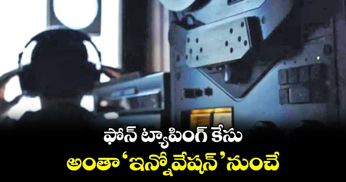 ఫోన్ ట్యాపింగ్ కేసు: అంతా ‘ఇన్నోవేషన్’ నుంచే..
