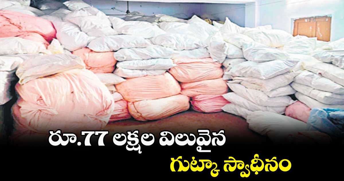 రూ.77 లక్షల విలువైన గుట్కా స్వాధీనం