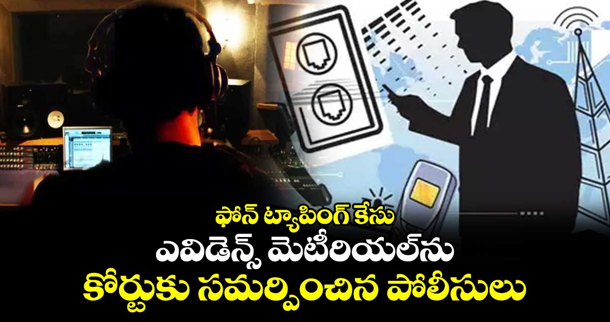 Phone Tapping Case: ఫోన్ ట్యాపింగ్ కేసు: ఎవిడెన్స్ మెటీరియల్⁬ను.. కోర్టుకు సమర్పించిన పోలీసులు 