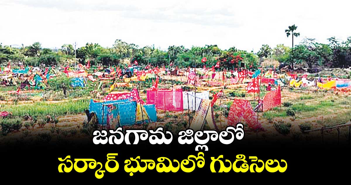 జనగామ జిల్లాలో సర్కార్ భూమిలో గుడిసెలు