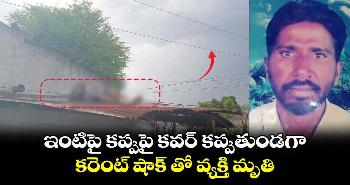 ఇంటిపై కప్పుపై కవర్ కప్పుతుండగా..కరెంట్ షాక్ తో వ్యక్తి మృతి 