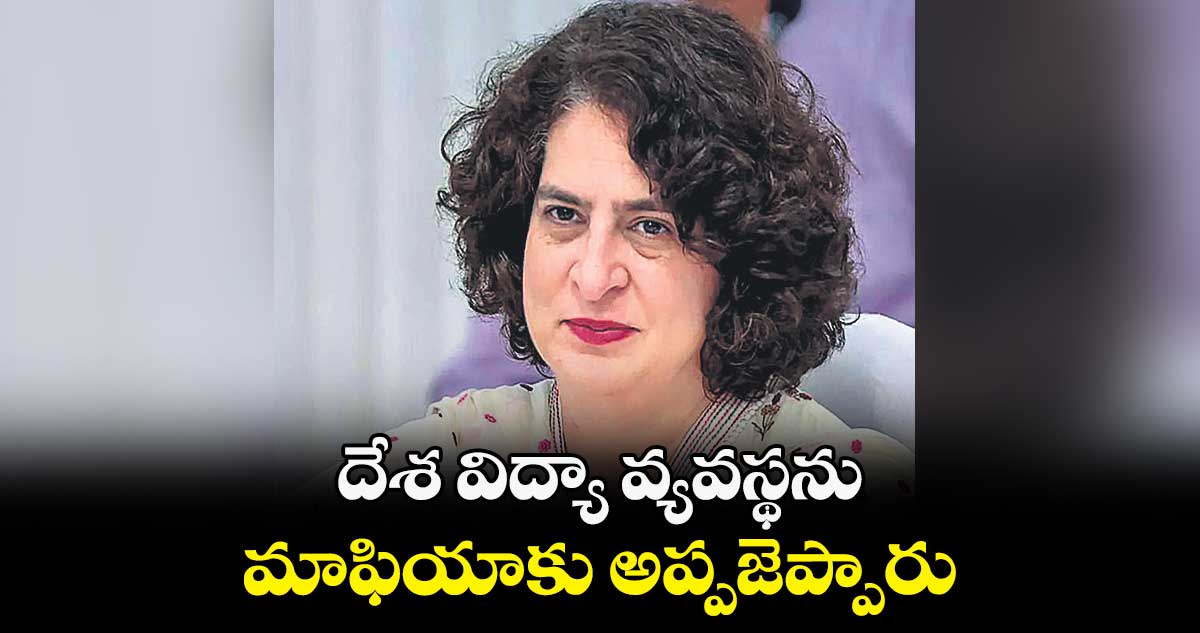 దేశ విద్యా వ్యవస్థను మాఫియాకు అప్పజెప్పారు: ప్రియాంక గాంధీ ఫైర్