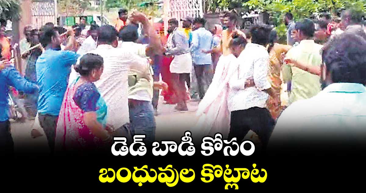 డెడ్ బాడీ కోసం బంధువుల కొట్లాట