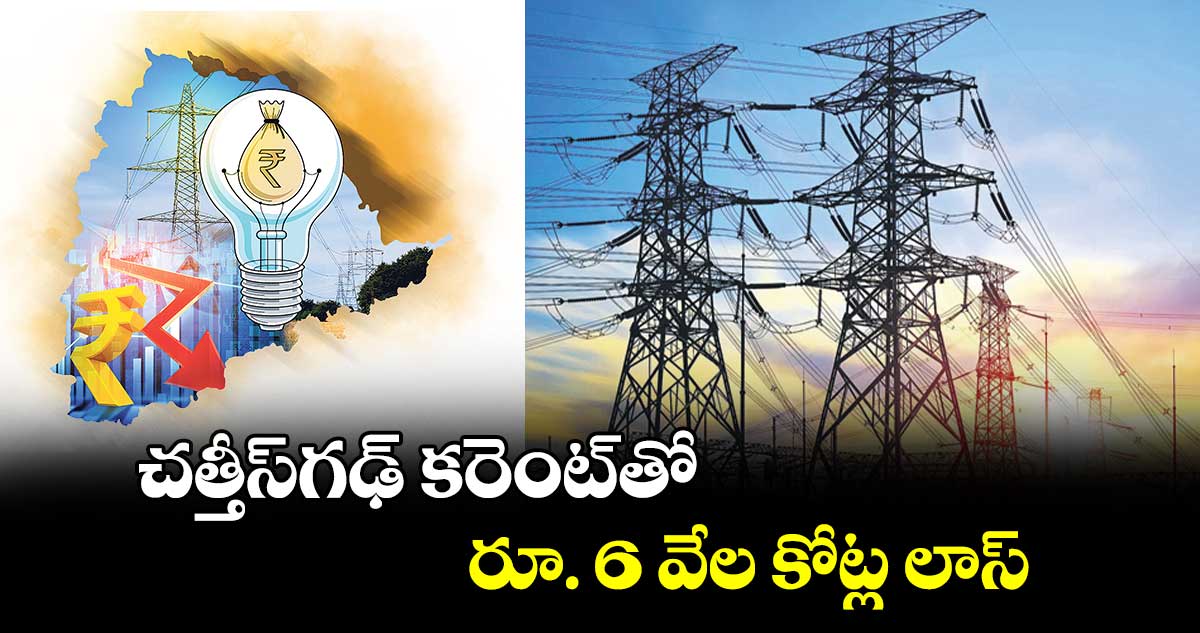 చత్తీస్​గఢ్ ​కరెంట్​తో రూ. 6 వేల కోట్ల లాస్