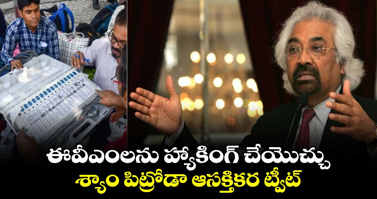 ఈవీఎంలను హ్యాకింగ్ చేయొచ్చు..శ్యాం పిట్రోడా ఆసక్తికర ట్వీట్ 