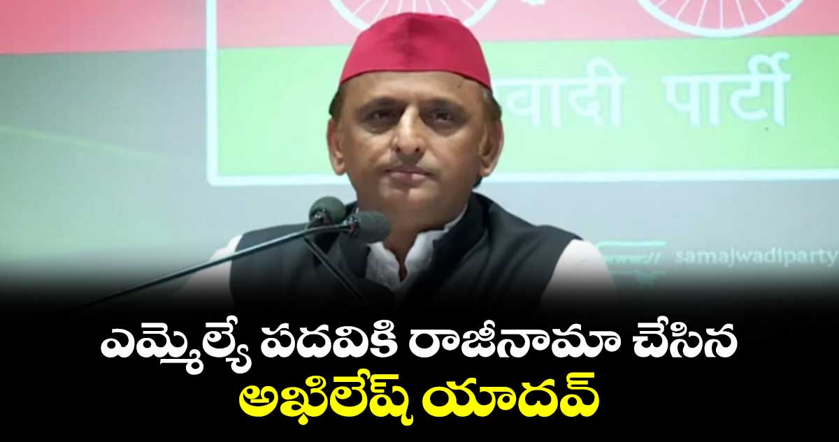 ఎమ్మెల్యే పదవికి రాజీనామా చేసిన అఖిలేష్ యాదవ్