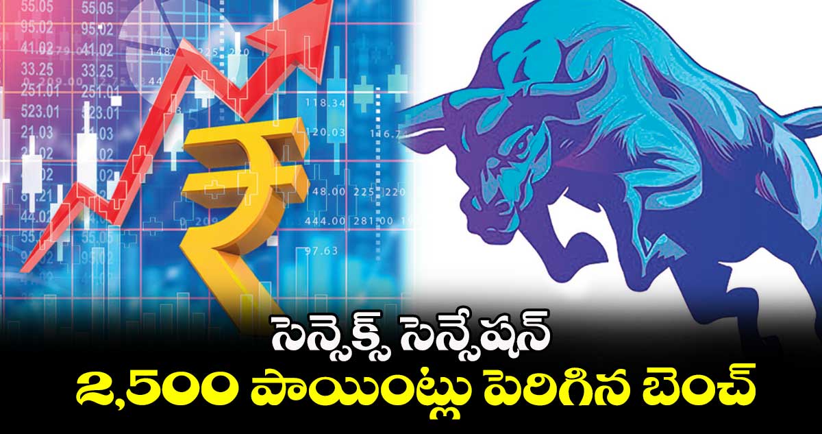 సెన్సెక్స్ సెన్సేషన్..2,500 పాయింట్లు పెరిగిన బెంచ్మార్క్ ఇండెక్స్