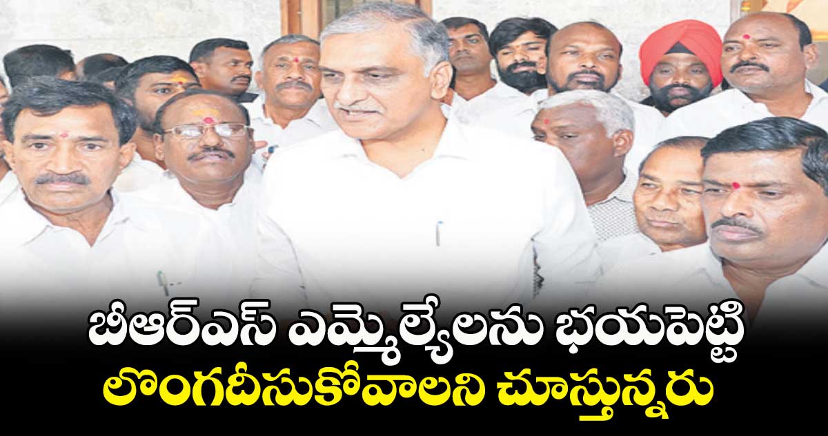 బీఆర్ఎస్ ఎమ్మెల్యేలను భయపెట్టి లొంగదీసుకోవాలని చూస్తున్నరు : ఎమ్మెల్యే హరీశ్ రావు