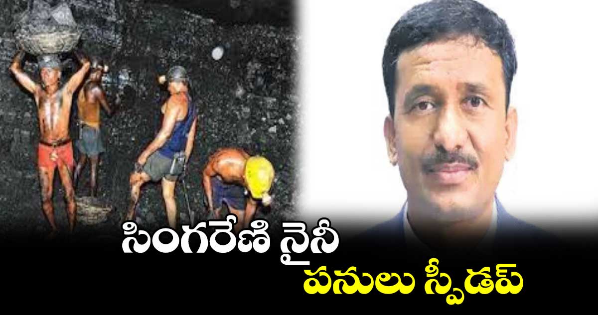 సింగరేణి నైనీ పనులు స్పీడప్: సీఎండీ బలరాం