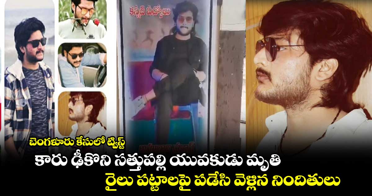 బెంగళూరు కేసులో ట్విస్ట్ : కారు ఢీకొని సత్తుపల్లి యువకుడు మృతి.. రైలు పట్టాలపై పడేసి వెళ్లిన నిందితులు