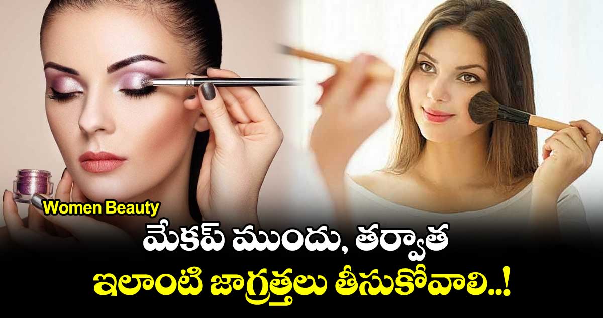 Women Beauty : మేకప్ ముందు, తర్వాత ఇలాంటి జాగ్రత్తలు తీసుకోవాలి..!