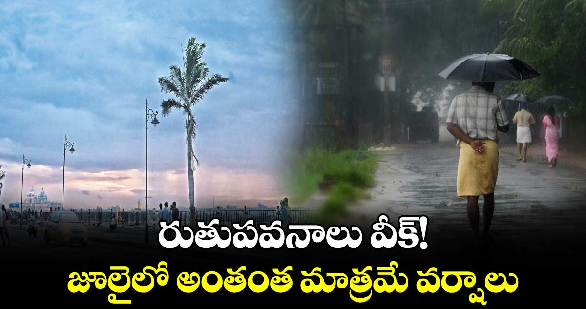 రుతుపవనాలు వీక్! జూలైలో అంతంత మాత్రమే వర్షాలు