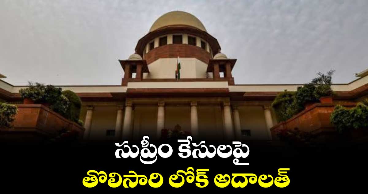సుప్రీం కేసులపై తొలిసారి లోక్ అదాలత్