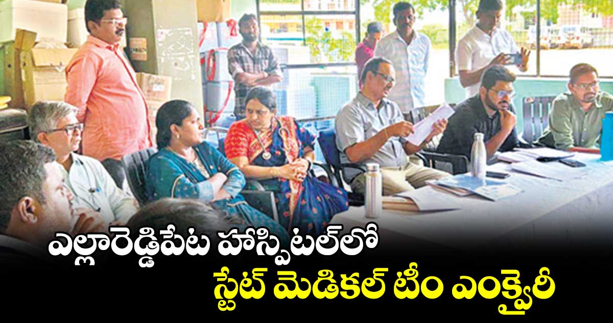 ఎల్లారెడ్డిపేట హాస్పిటల్‌‌‌‌లో స్టేట్ మెడికల్ టీం ఎంక్వైరీ 