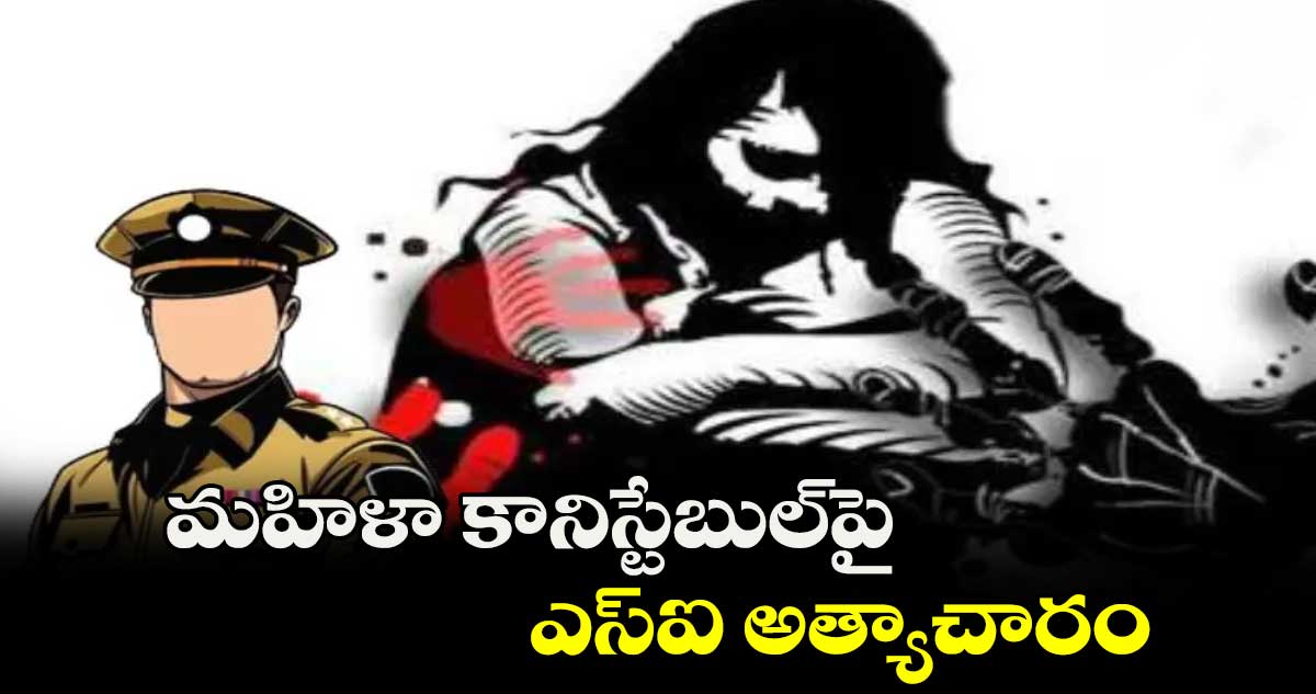మహిళా కానిస్టేబుల్పై ఎస్ఐ అత్యాచారం