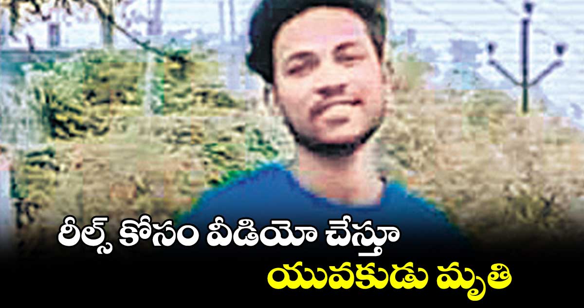 రీల్స్ కోసం వీడియో చేస్తూ.. యువకుడు మృతి