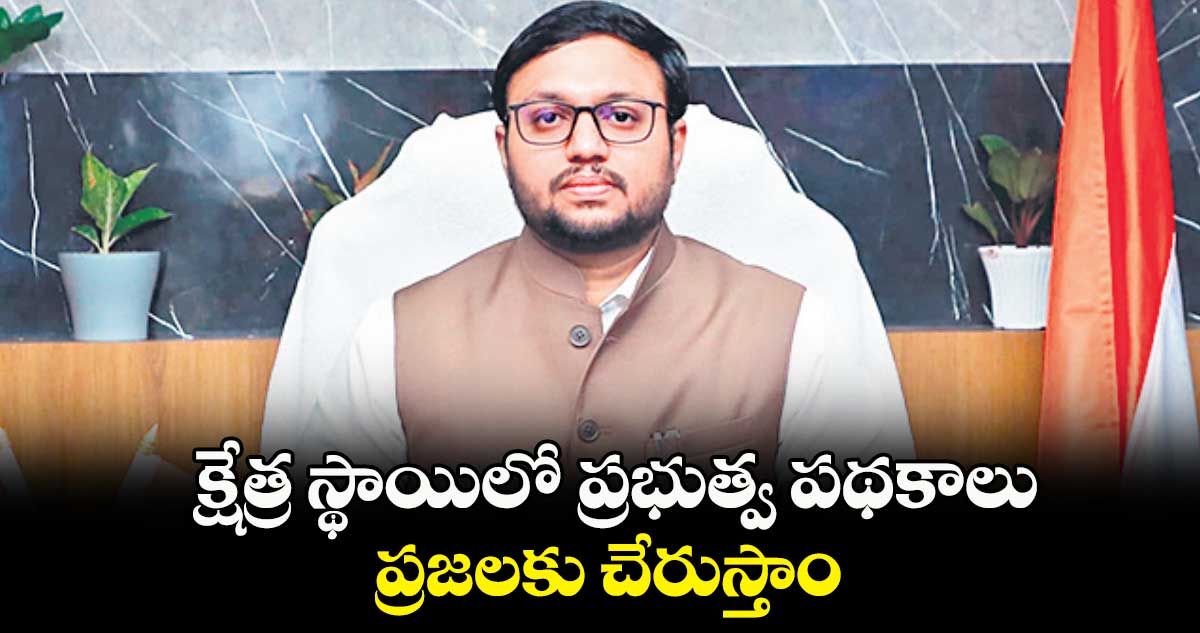 క్షేత్ర స్థాయిలో ప్రభుత్వ పథకాలు ప్రజలకు చేరుస్తాం : తేజస్ నంద్ లాల్ పవార్ 