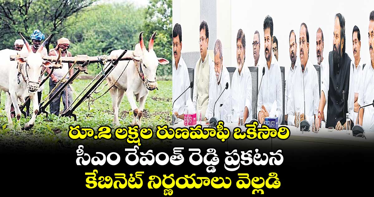 రూ.2 లక్షల రుణమాఫీ ఒకేసారి..సీఎం రేవంత్ రెడ్డి ప్రకటన.. కేబినెట్ నిర్ణయాలు వెల్లడి