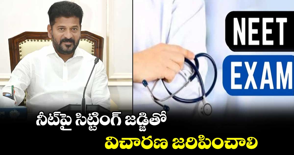 నీట్⁬పై సిట్టింగ్ జడ్జితో విచారణ జరిపించాలి: సీఎం రేవంత్⁬రెడ్డి