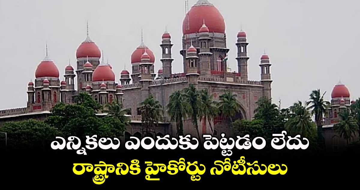 ఎన్నికలు ఎందుకు పెట్టడం లేదు..రాష్ట్రానికి హైకోర్టు నోటీసులు
