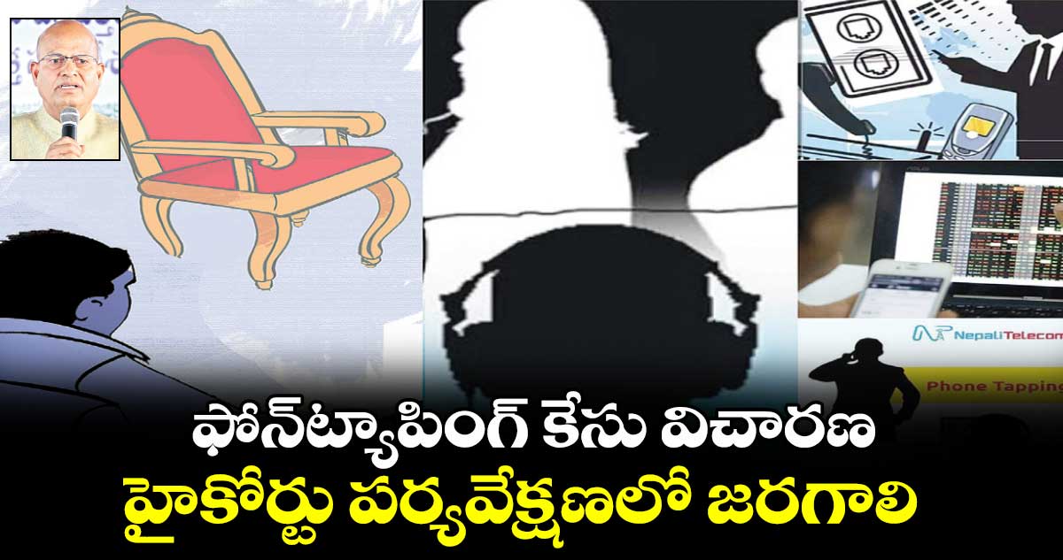 ఫోన్​ట్యాపింగ్​ కేసు విచారణ... హైకోర్టు పర్యవేక్షణలో జరగాలి