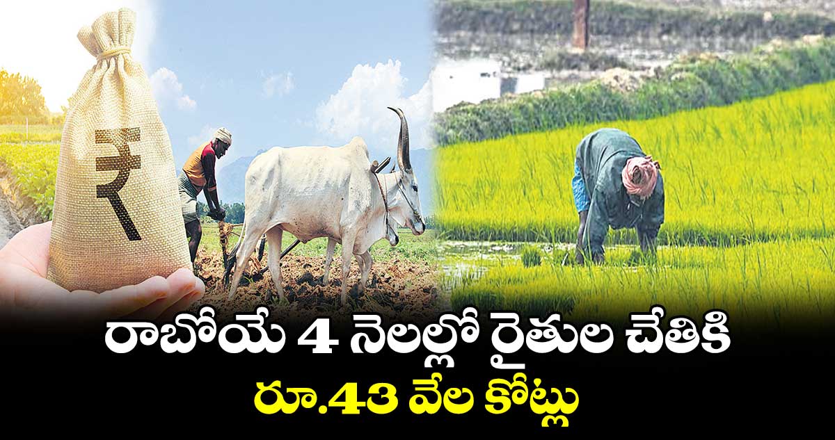 రాబోయే 4 నెలల్లో రైతుల చేతికి రూ.43 వేల కోట్లు