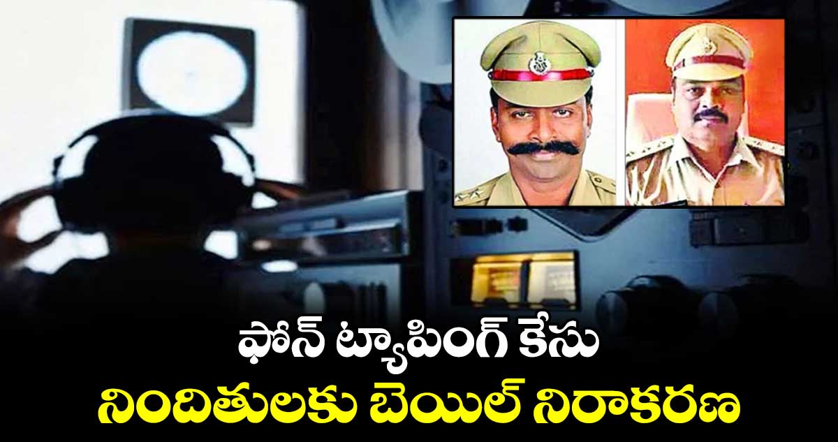 ఫోన్ ట్యాపింగ్ కేసు  :  నిందితులకు బెయిల్ నిరాకరణ