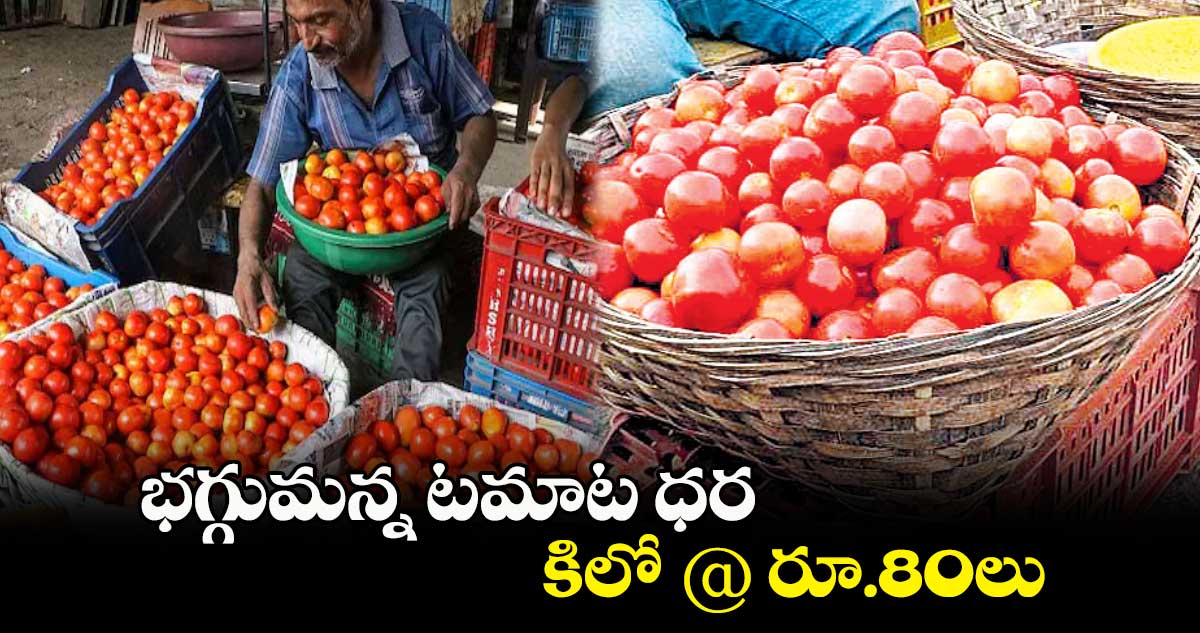భగ్గుమన్న టమాట ధర .. కిలో @ రూ.80లు