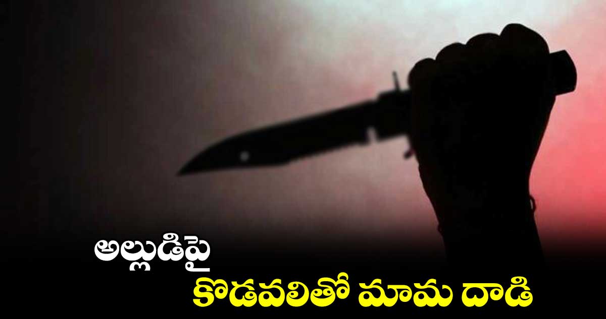 అల్లుడిపై కొడవలితో మామ దాడి