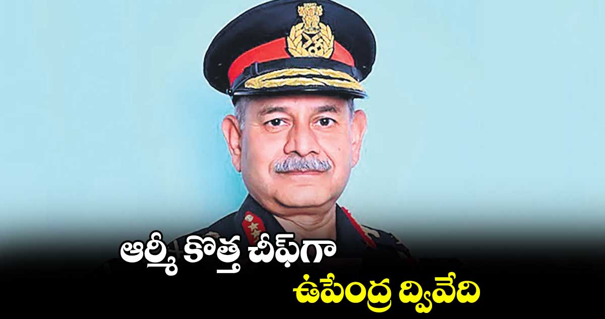 ఆర్మీ కొత్త చీఫ్గా ఉపేంద్ర ద్వివేది