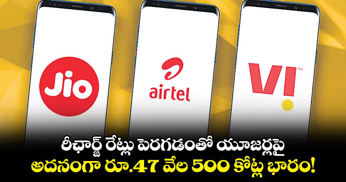రీఛార్జ్ రేట్లు పెరగడంతో యూజర్లపై అదనంగా రూ.47 వేల 500 కోట్ల భారం!
