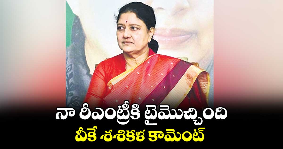 నా రీఎంట్రీకి టైమొచ్చింది .. వీకే శశికళ కామెంట్