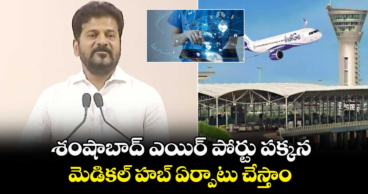 శంషాబాద్ ఎయిర్ పోర్టు పక్కన మెడికల్ హబ్ ఏర్పాటు చేస్తాం : సీఎం రేవంత్ రెడ్డి