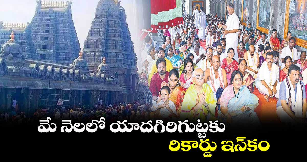 మే నెలలో యాదగిరిగుట్టకు రికార్డు ఇన్‌‌‌‌కం