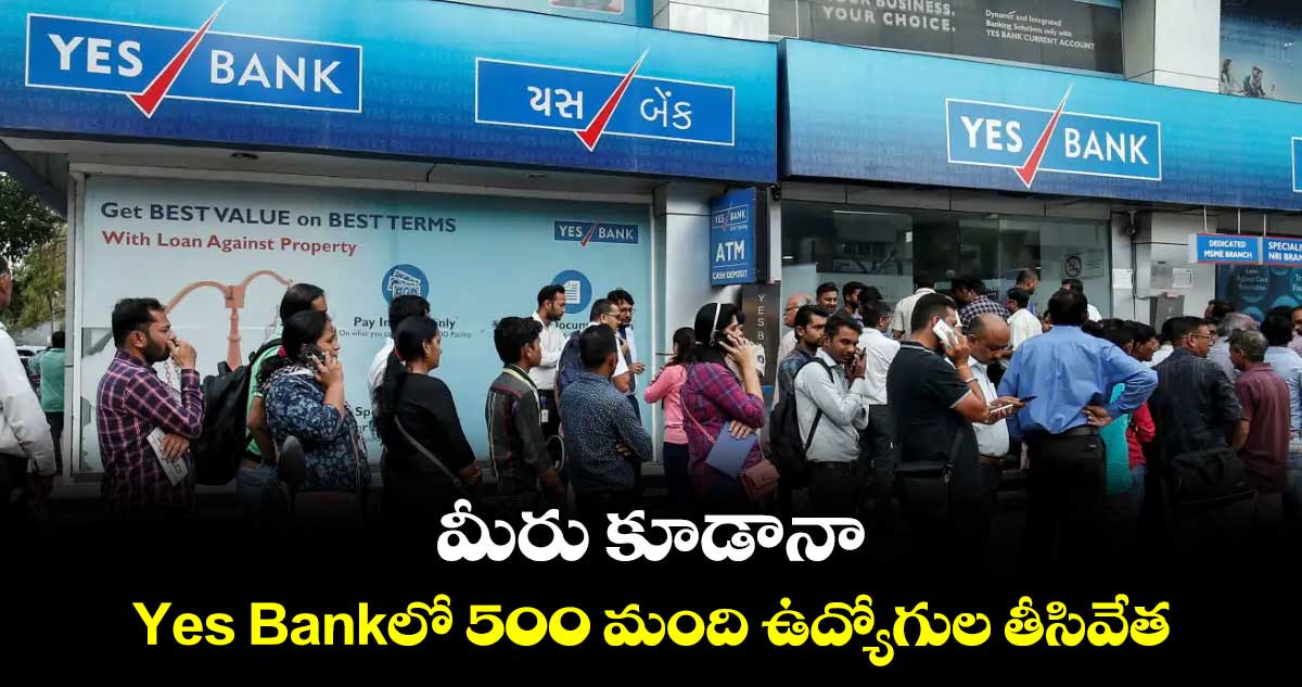 మీరు కూడానా : Yes Bankలో 500 మంది ఉద్యోగుల తీసివేత