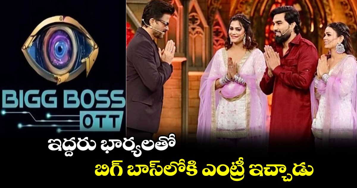 Bigg boss OTT: ఇదేందయ్యా ఇది.. ఇద్దరు భార్యలతో బిగ్ బాస్⁬లోకి ఎంట్రీ ఇచ్చాడు