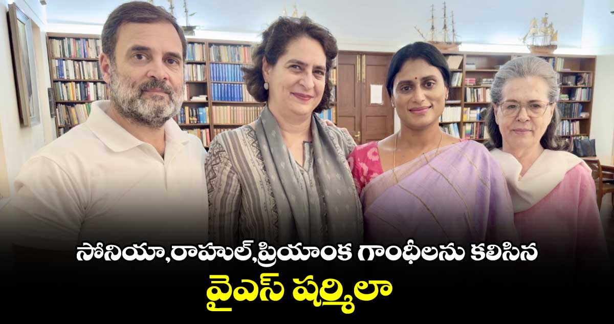 సోనియా,రాహుల్,ప్రియాంక గాంధీలను కలిసిన వైఎస్ షర్మిలా 