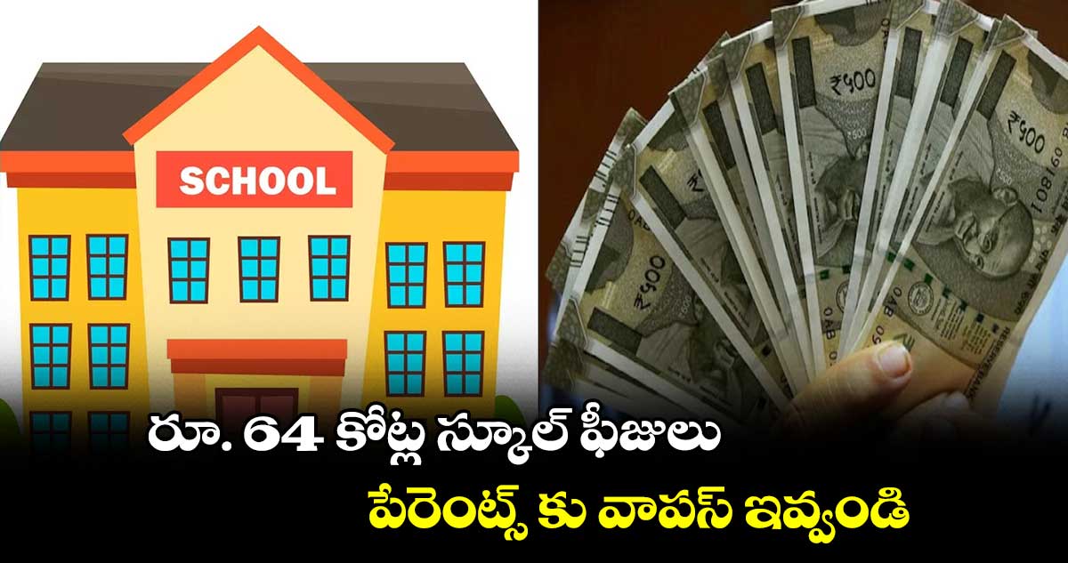 రూ. 64 కోట్ల స్కూల్ ఫీజులు .. పేరెంట్స్ కు వాపస్ ఇవ్వండి