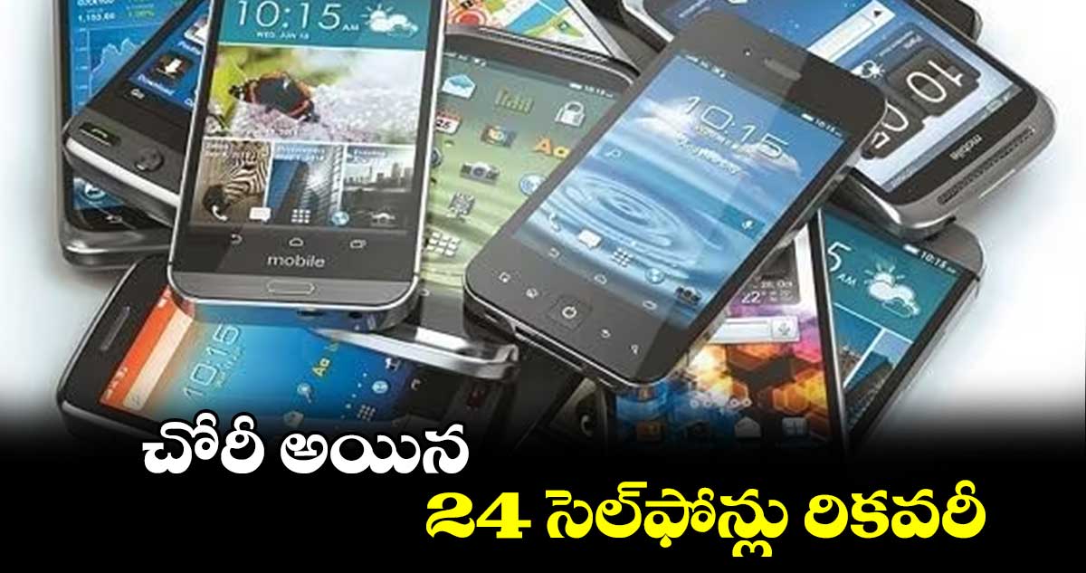 చోరీ అయిన 24 సెల్ఫోన్లు రికవరీ