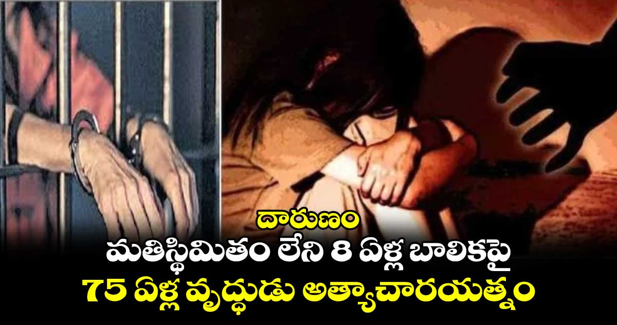 దారుణం... మతిస్థిమితం లేని 8 ఏళ్ల బాలికపై 75 ఏళ్ల వృద్ధుడు అత్యాచారయత్నం