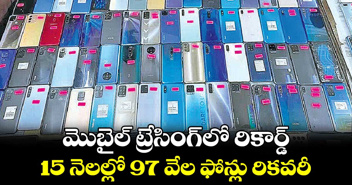 మొబైల్ ట్రేసింగ్‌‌‌‌‌‌‌‌లో రికార్డ్ 15 నెలల్లో 97 వేల ఫోన్లు రికవరీ