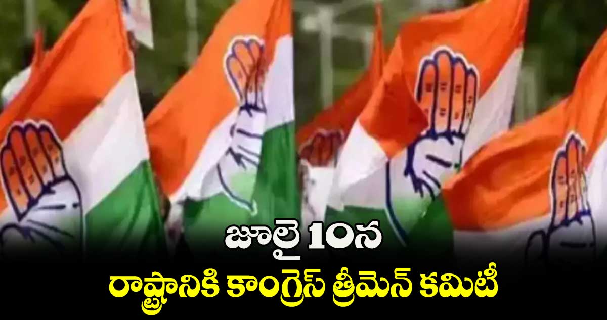 జూలై 10న రాష్ట్రానికి కాంగ్రెస్ త్రీమెన్ కమిటీ